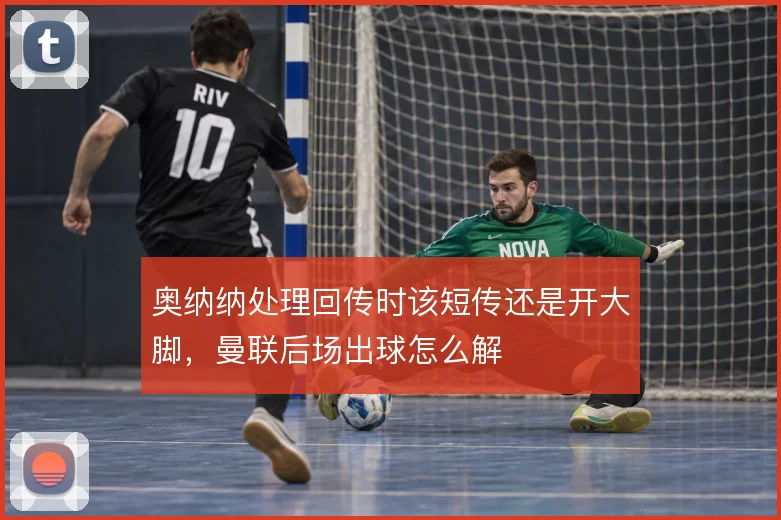 奥纳纳处理回传时该短传还是开大脚，曼联后场出球怎么解