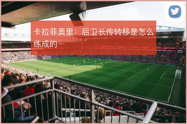 卡拉菲奥里:后卫长传转移是怎么练成的