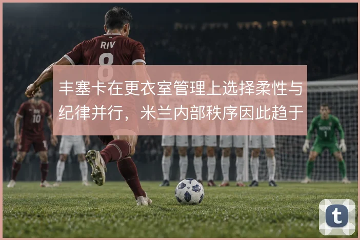 丰塞卡在更衣室管理上选择柔性与纪律并行，米兰内部秩序因此趋于稳定