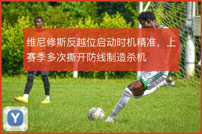 维尼修斯反越位启动时机精准，上赛季多次撕开防线制造杀机