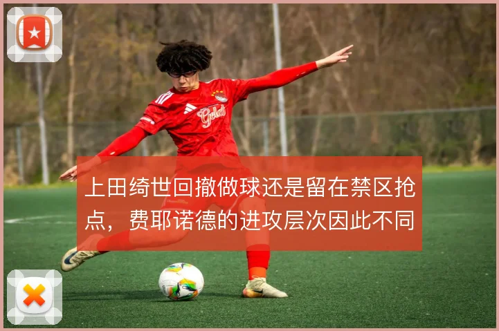 上田绮世回撤做球还是留在禁区抢点，费耶诺德的进攻层次因此不同