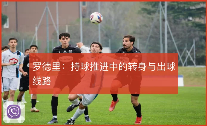 罗德里：持球推进中的转身与出球线路