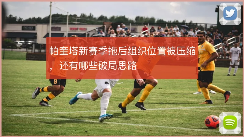 帕奎塔新赛季拖后组织位置被压缩，还有哪些破局思路