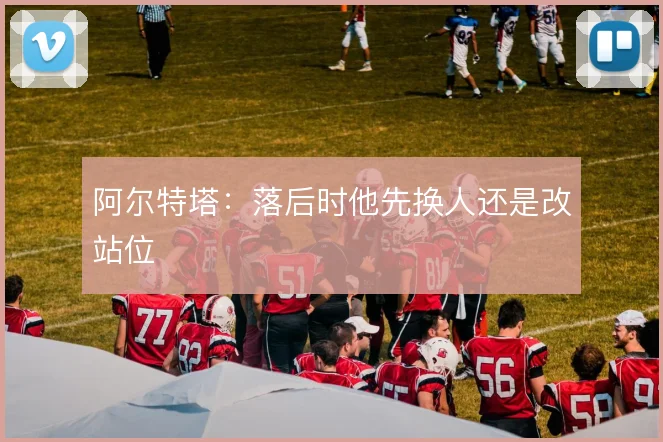 阿尔特塔：落后时他先换人还是改站位