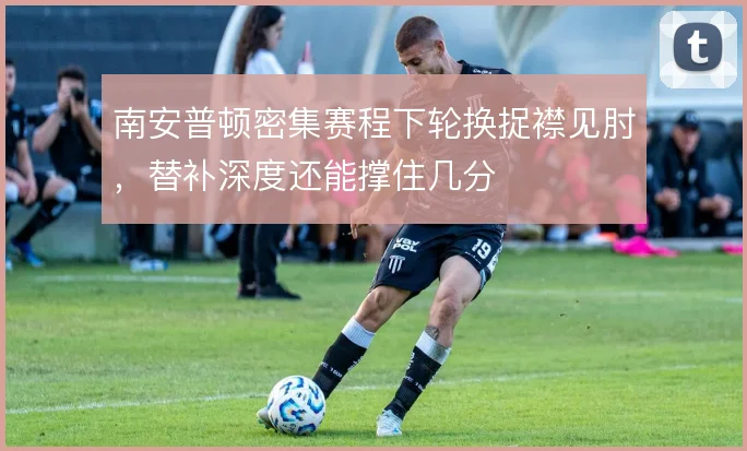 南安普顿密集赛程下轮换捉襟见肘，替补深度还能撑住几分