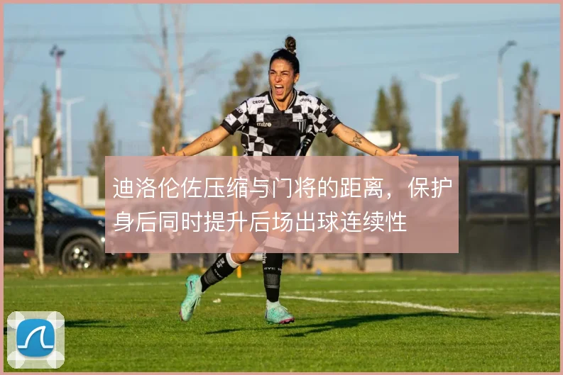 迪洛伦佐压缩与门将的距离，保护身后同时提升后场出球连续性