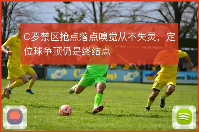 C罗禁区抢点落点嗅觉从不失灵,定位球争顶仍是终结点