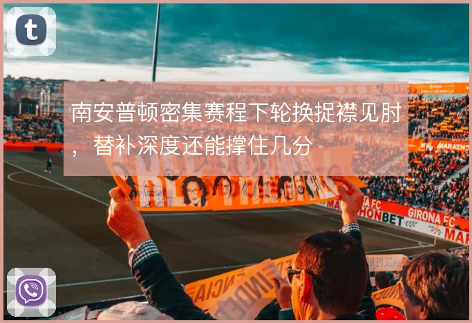 南安普顿密集赛程下轮换捉襟见肘，替补深度还能撑住几分