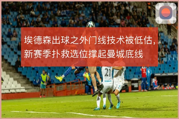埃德森出球之外门线技术被低估，新赛季扑救选位撑起曼城底线