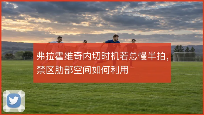 弗拉霍维奇内切时机若总慢半拍，禁区肋部空间如何利用