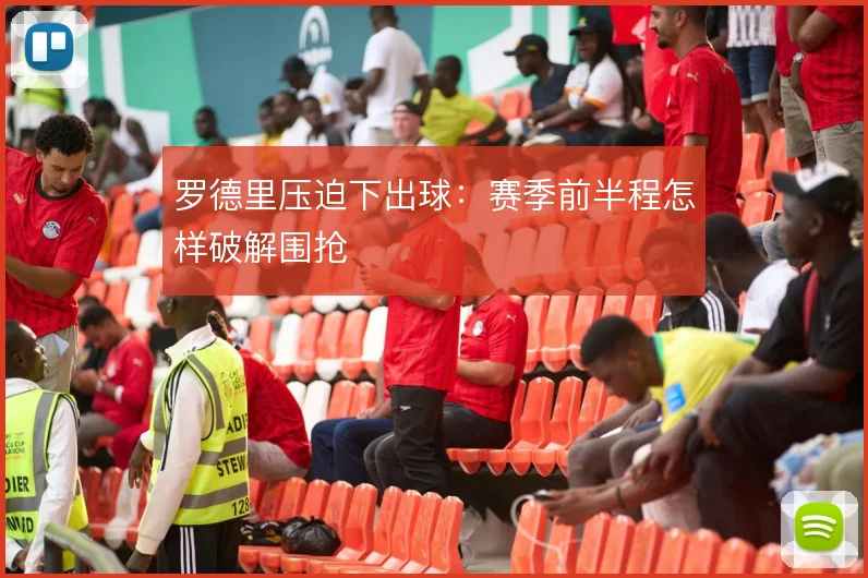 罗德里压迫下出球：赛季前半程怎样破解围抢