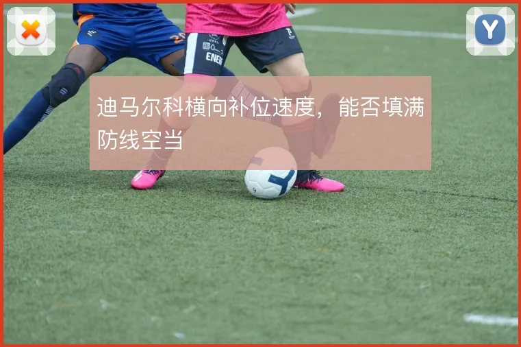 迪马尔科横向补位速度,能否填满防线空当
