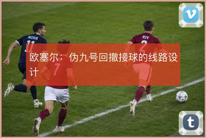 欧塞尔：伪九号回撤接球的线路设计