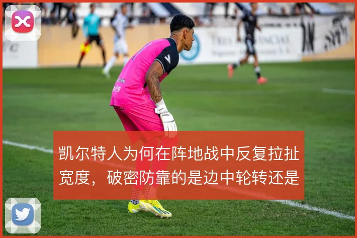 凯尔特人为何在阵地战中反复拉扯宽度，破密防靠的是边中轮转还是个人突击