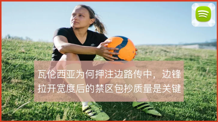 瓦伦西亚为何押注边路传中，边锋拉开宽度后的禁区包抄质量是关键