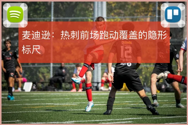 麦迪逊:热刺前场跑动覆盖的隐形标尺