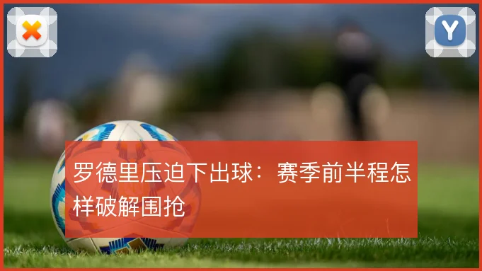 罗德里压迫下出球:赛季前半程怎样破解围抢