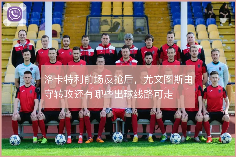 洛卡特利前场反抢后，尤文图斯由守转攻还有哪些出球线路可走