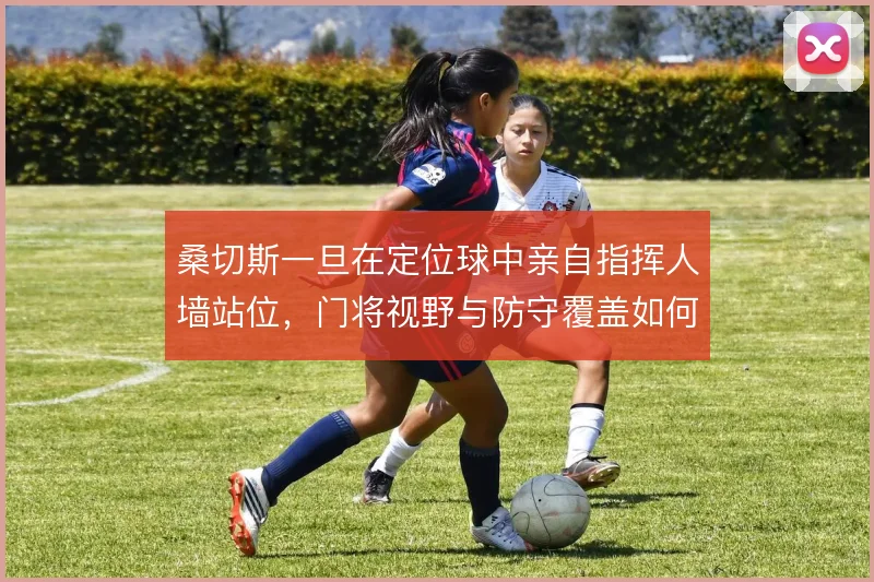 桑切斯一旦在定位球中亲自指挥人墙站位，门将视野与防守覆盖如何兼顾