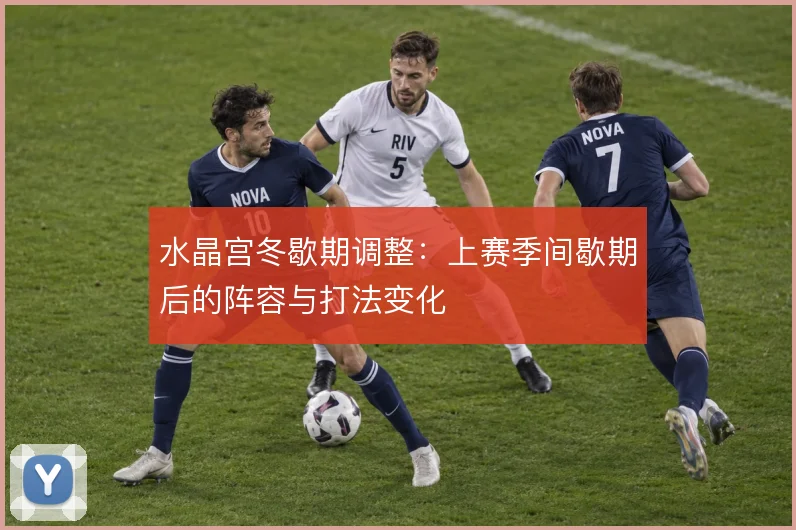水晶宫冬歇期调整：上赛季间歇期后的阵容与打法变化