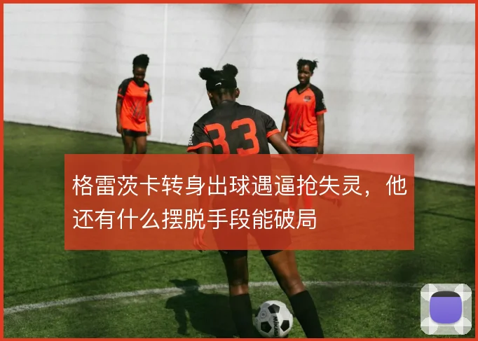 格雷茨卡转身出球遇逼抢失灵，他还有什么摆脱手段能破局