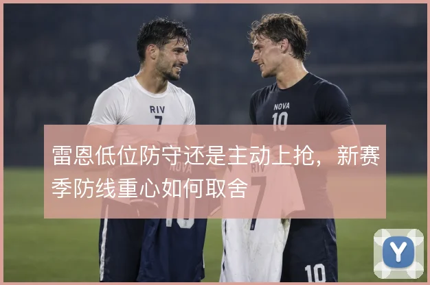 雷恩低位防守还是主动上抢，新赛季防线重心如何取舍
