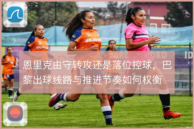 恩里克由守转攻还是落位控球，巴黎出球线路与推进节奏如何权衡