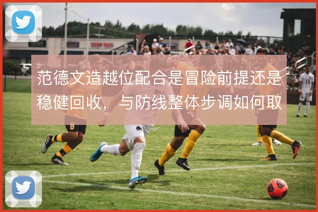 范德文造越位配合是冒险前提还是稳健回收，与防线整体步调如何取舍