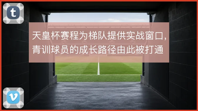 天皇杯赛程为梯队提供实战窗口，青训球员的成长路径由此被打通