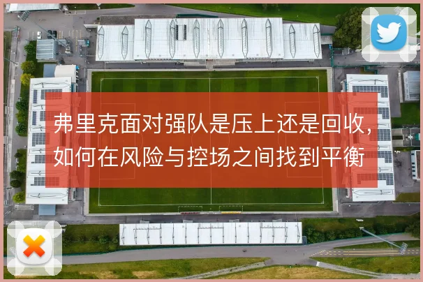 弗里克面对强队是压上还是回收，如何在风险与控场之间找到平衡