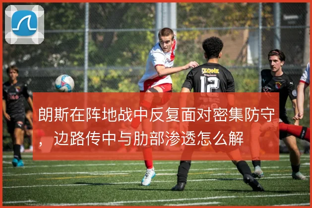 朗斯在阵地战中反复面对密集防守，边路传中与肋部渗透怎么解