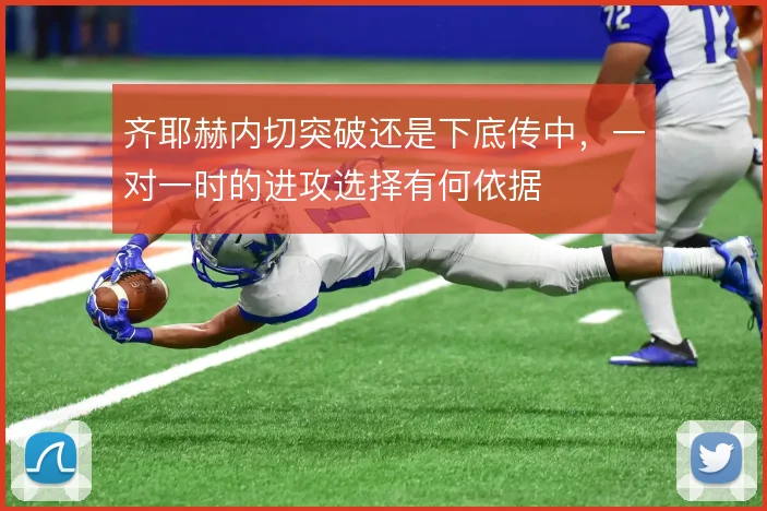 齐耶赫内切突破还是下底传中，一对一时的进攻选择有何依据