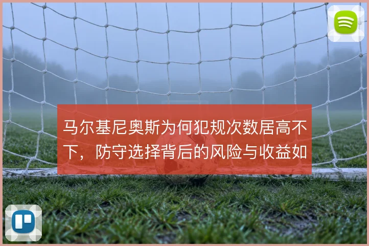 马尔基尼奥斯为何犯规次数居高不下，防守选择背后的风险与收益如何权衡