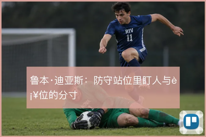 鲁本·迪亚斯：防守站位里盯人与补位的分寸