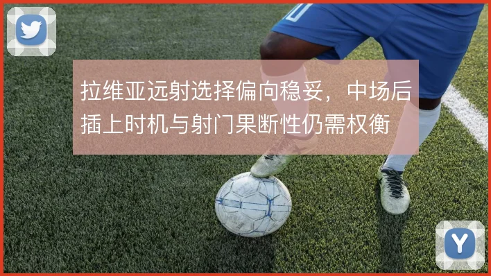 拉维亚远射选择偏向稳妥，中场后插上时机与射门果断性仍需权衡