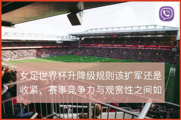 女足世界杯升降级规则该扩军还是收紧，赛事竞争力与观赏性之间如何平衡