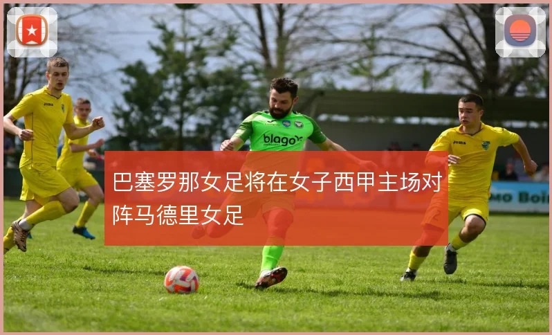 巴塞罗那女足将在女子西甲主场对阵马德里女足