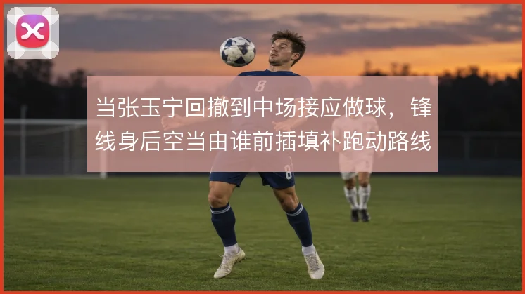 当张玉宁回撤到中场接应做球,锋线身后空当由谁前插填补跑动路线