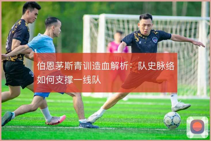 伯恩茅斯青训造血解析:队史脉络如何支撑一线队