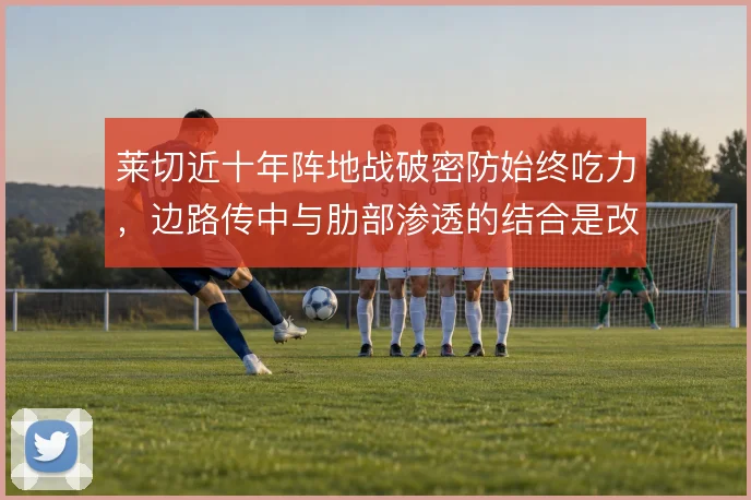 莱切近十年阵地战破密防始终吃力，边路传中与肋部渗透的结合是改进方向