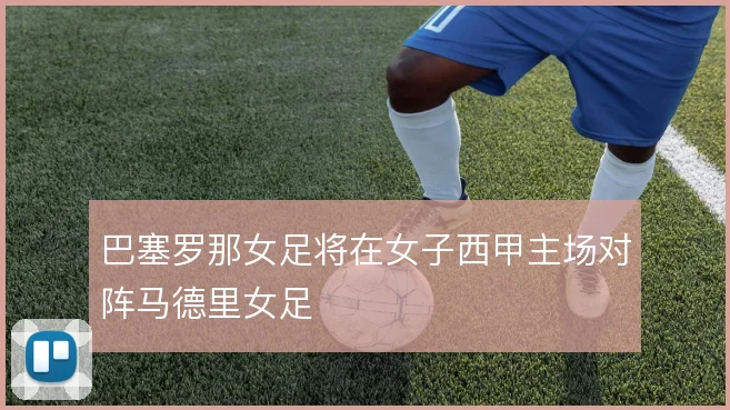 巴塞罗那女足将在女子西甲主场对阵马德里女足
