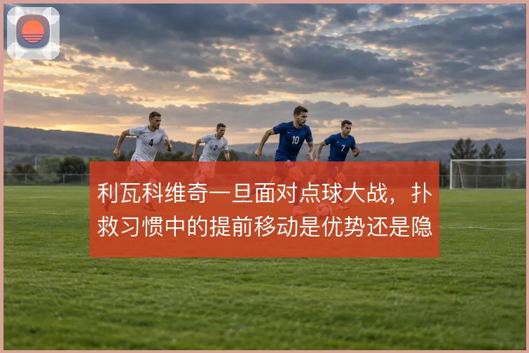 利瓦科维奇一旦面对点球大战，扑救习惯中的提前移动是优势还是隐患