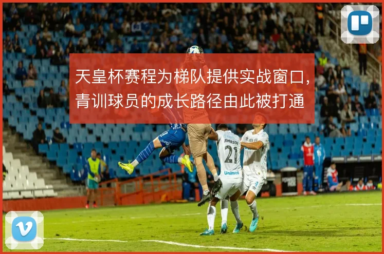 天皇杯赛程为梯队提供实战窗口，青训球员的成长路径由此被打通