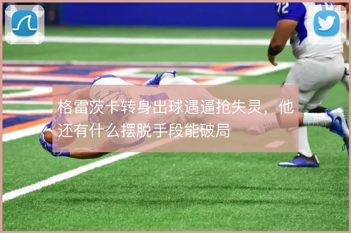 格雷茨卡转身出球遇逼抢失灵，他还有什么摆脱手段能破局