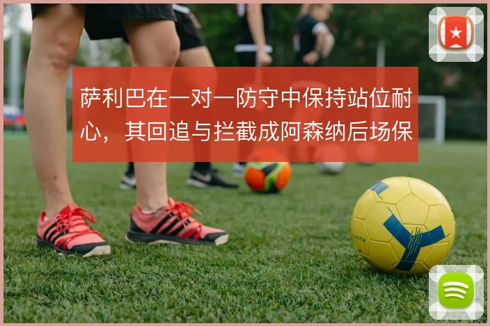 萨利巴在一对一防守中保持站位耐心，其回追与拦截成阿森纳后场保障