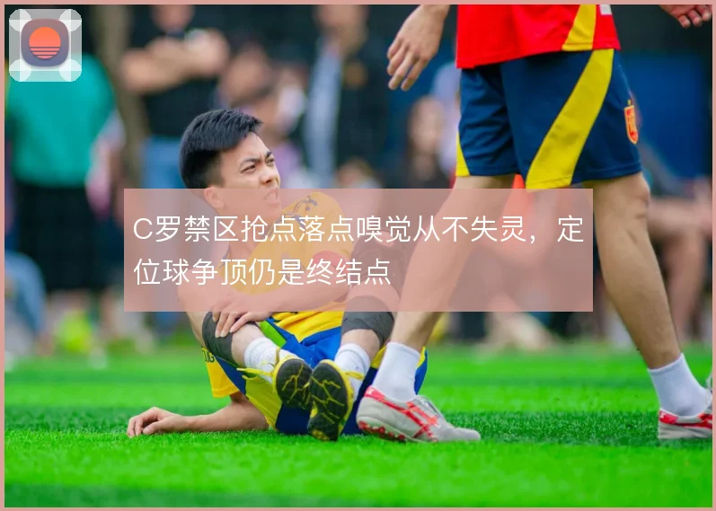 C罗禁区抢点落点嗅觉从不失灵,定位球争顶仍是终结点