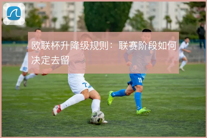 欧联杯升降级规则：联赛阶段如何决定去留