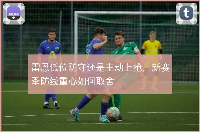 雷恩低位防守还是主动上抢，新赛季防线重心如何取舍